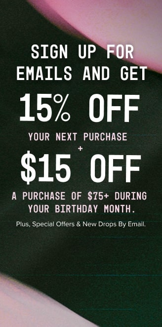 Sign up for emails to receive 15% off your next purchase and $20 off a purchase of $75+ during your birthday month