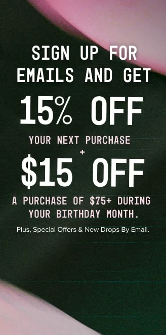 Sign up for emails to receive 15% off your next purchase and $20 off a purchase of $75+ during your birthday month