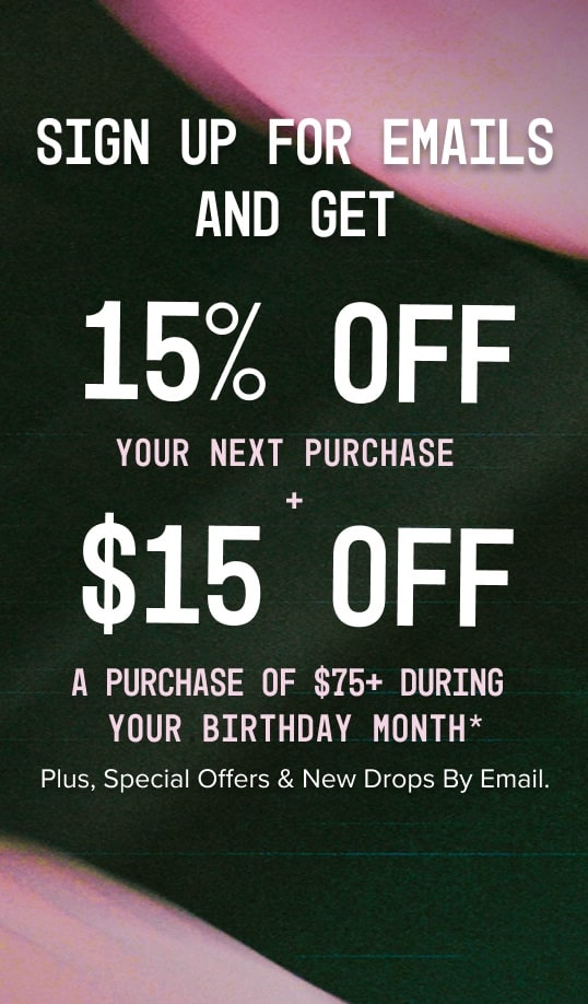 Sign up to receive 15% off your next purchase and 20% off during your birthday month