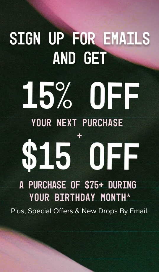 Sign up to receive 15% off your next purchase and 20% off during your birthday month
