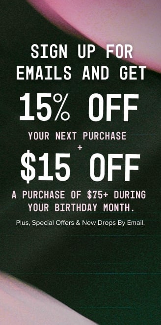 Sign up for emails to receive 15% off your next purchase and $20 off a purchase of $75+ during your birthday month